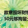 故意毁坏财物500元够拘留么（故意毁坏财物50元够拘留么）