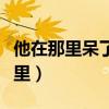 他在那里呆了多长时间用英语怎么说（他在那里）