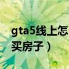 gta5线上怎么买房子最划算（gta5线上怎么买房子）