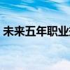 未来五年职业规划范文（未来五年职业规划）