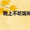 晚上不吃饭减肥法（晚上不吃饭减肥20斤）