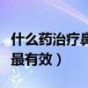 什么药治疗鼻炎效果比较好（什么药治疗鼻炎最有效）