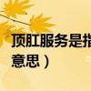顶肛服务是指什么意思啊（顶肛服务是指什么意思）