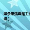 焊条电弧焊是工业生产中应用最广泛的焊接方法（焊条电弧焊）