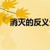消灭的反义词是什么词（消灭的反义词）