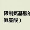 限制氨基酸的存在使机体什么受到限制（限制氨基酸）