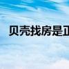 贝壳找房是正规公司吗(贝壳找房靠谱吗) 贝壳找房是正规公司吗(贝壳找房靠谱吗)