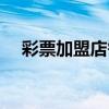 彩票加盟店需要投资多少钱(彩票加盟) 彩票加盟店需要投资多少钱(彩票加盟)