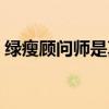 绿瘦顾问师是真是假（绿瘦所有顾问的照片）