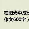 在阳光中成长作文600字作文（在阳光中成长作文600字）