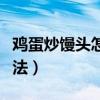 鸡蛋炒馒头怎么做好吃窍门（鸡蛋炒馒头的做法）
