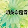 明英宗是昏君吗知乎（明英宗是昏君吗）