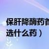 保肝降酶药首选什么药中成药（保肝降酶药首选什么药）