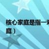 核心家庭是指一对夫妇和子女两代人所组成的家庭（核心家庭）