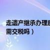 走遗产继承办理房产过户需要交什么税(继承遗产房产过户需交税吗) 走遗产继承办理房产过户需要交什么税(继承遗产房产过户需交税吗)