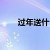 过年送什么好吃的（过年送什么好）