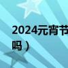 2024元宵节是法定节假日么（元宵节有放假吗）