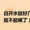 白开水放好几天了还可以喝吗（白开水放几天就不能喝了）