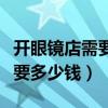 开眼镜店需要多少钱和多少设备（开眼镜店需要多少钱）