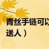 青丝手链可以送给朋友吗（青丝手绳不可以乱送人）
