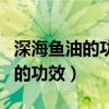 深海鱼油的功效与作用用法与用量（深海鱼油的功效）
