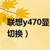 联想y470显卡切换按钮在哪（联想y470显卡切换）
