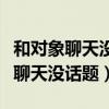 和对象聊天没话题是不是就是不爱他（和对象聊天没话题）