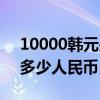 10000韩元是多少人民币啊（10000韩元是多少人民币）