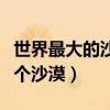 世界最大的沙漠是哪儿（世界最大的沙漠是哪个沙漠）