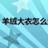 羊绒大衣怎么清洗最好(羊绒大衣怎么清洗) 羊绒大衣怎么清洗最好(羊绒大衣怎么清洗)
