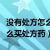 没有处方怎么买处方药怎么处罚(没有处方怎么买处方药) 没有处方怎么买处方药怎么处罚(没有处方怎么买处方药)