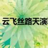 云飞丝路天演职人员表（云飞丝路天哪个台）