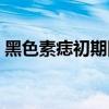 黑色素痣初期图片（黑色素痣早期症状图片）