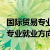 国际贸易专业就业方向和前景分析（国际贸易专业就业方向）