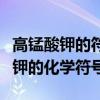 高锰酸钾的符号表达式和化学方程式（高锰酸钾的化学符号）