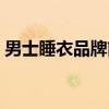 男士睡衣品牌前十名实体店（男士睡衣品牌）