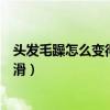 头发毛躁怎么变得柔顺光滑男生（头发毛躁怎么变得柔顺光滑）