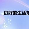 良好的生活规律有哪些(良好的生活规律) 良好的生活规律有哪些(良好的生活规律)