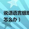 说话语言组织能力差怎么办（语言组织能力差怎么办）