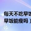 每天不吃早饭对身体有什么影响吗（每天不吃早饭能瘦吗）