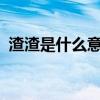 渣渣是什么意思?(网络用语渣渣什么意思) 渣渣是什么意思?(网络用语渣渣什么意思)