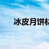 冰皮月饼材料比例表（冰皮月饼材料）
