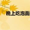 晚上吃泡面的坏处（晚上吃泡面的危害）