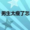 男生太瘦了怎么变胖（男生太瘦了怎样变壮）