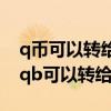q币可以转给别人吗q币可以转成qq红包吗（qb可以转给别人吗）