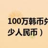 100万韩币兑换多少人民币（100韩币兑换多少人民币）