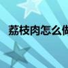荔枝肉怎么做的步骤图片(荔枝肉怎么做) 荔枝肉怎么做的步骤图片(荔枝肉怎么做)