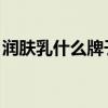 润肤乳什么牌子好 身体（润肤乳什么牌子好）