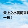 天上之水黄河来奔流到海不复还（君不见黄河之水天上来下一句）