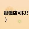 眼镜店可以只验光吗（眼镜店可以免费验光吗）